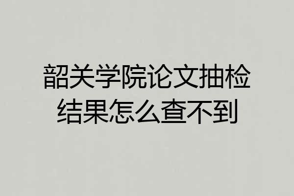 韶关学院论文抽检结果怎么查不到