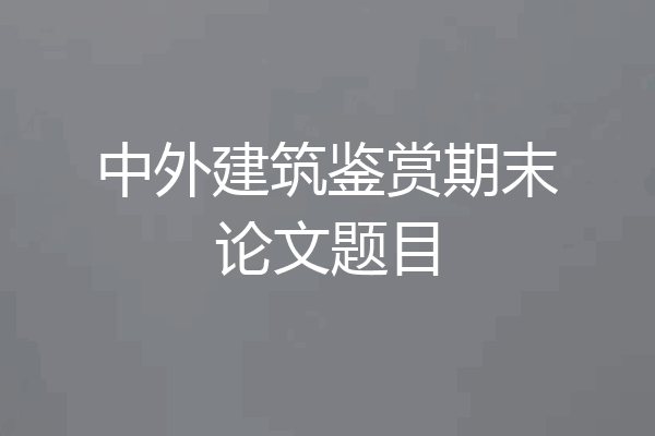 中外建筑鉴赏期末论文题目