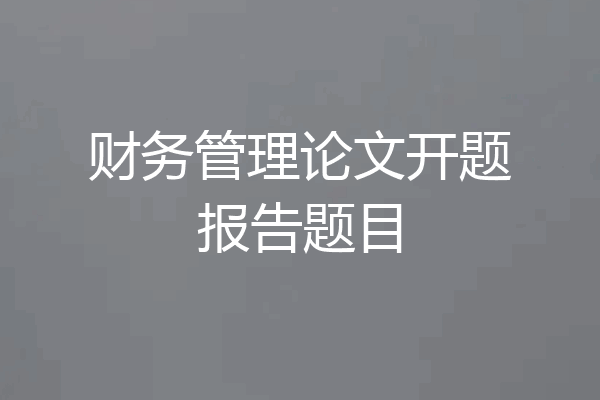 财务管理论文开题报告题目