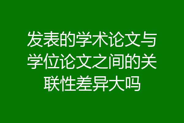 发表的学术论文与学位论文之间的关联性差异大吗