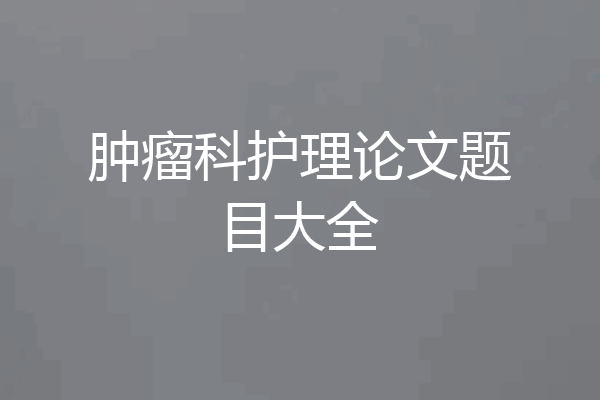 肿瘤科护理论文题目大全
