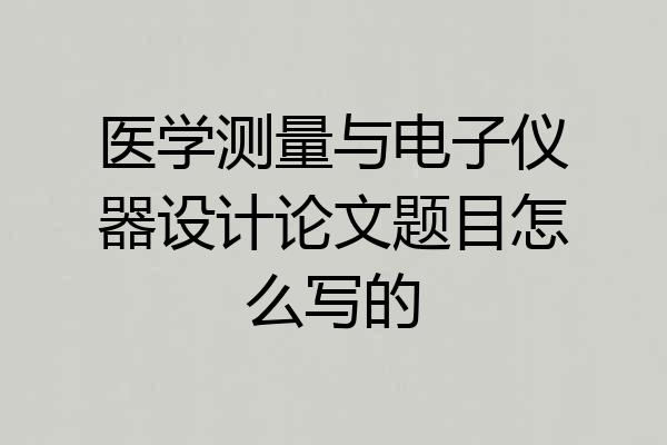 医学测量与电子仪器设计论文题目怎么写的