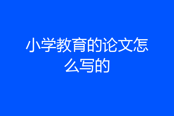 小学教育的论文怎么写的