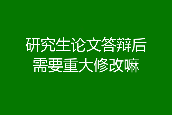 研究生论文答辩后需要重大修改嘛
