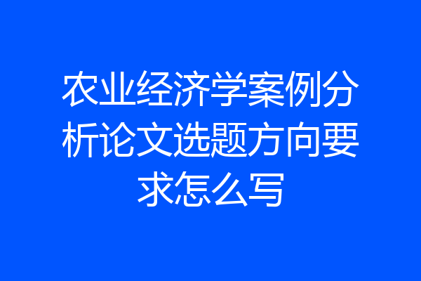 农业经济学案例分析论文选题方向要求怎么写
