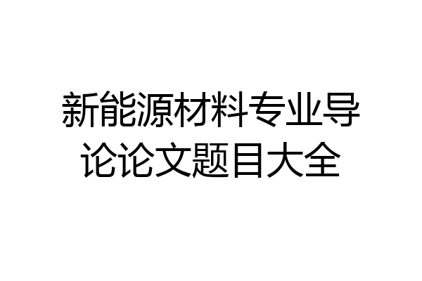 新能源材料专业导论论文题目大全