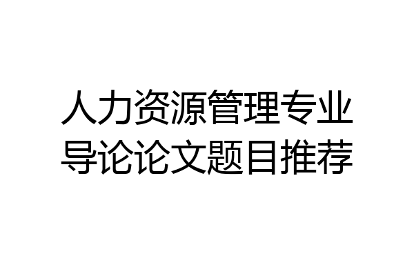 人力资源管理专业导论论文题目推荐