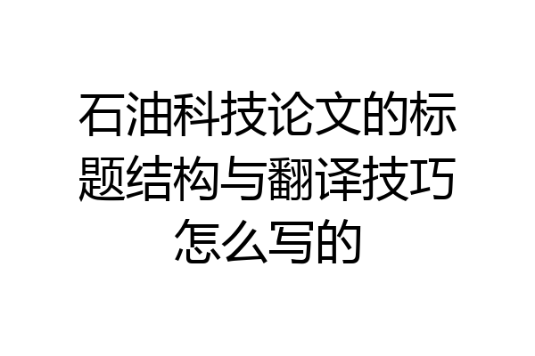 石油科技论文的标题结构与翻译技巧怎么写的