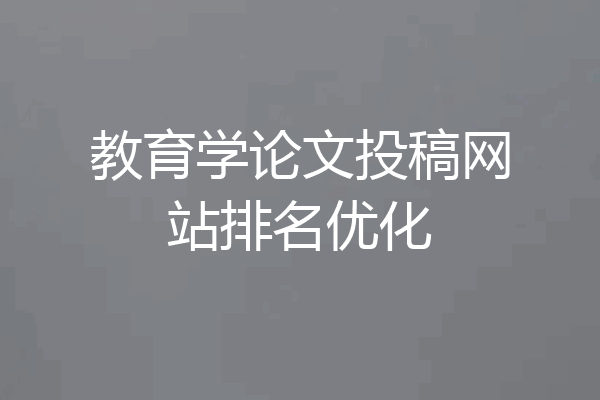 教育学论文投稿网站排名优化