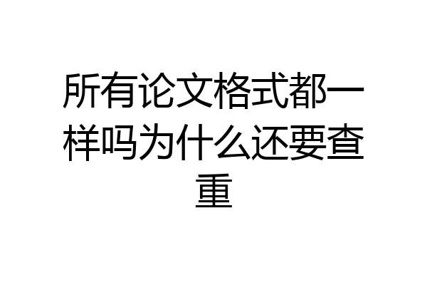 所有论文格式都一样吗为什么还要查重