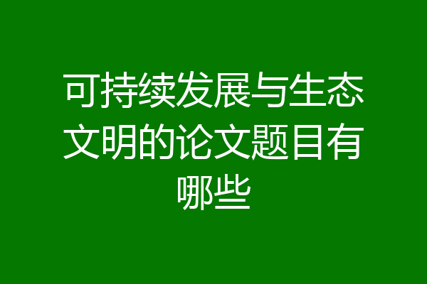可持续发展与生态文明的论文题目有哪些