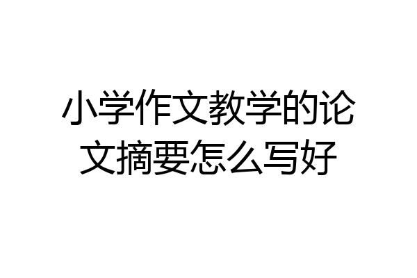 小学作文教学的论文摘要怎么写好