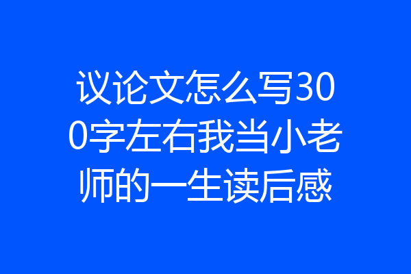 议论文怎么写300字左右我当小老师的一生读后感