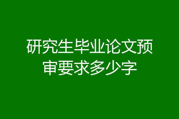 研究生毕业论文预审要求多少字