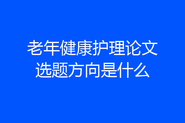 老年健康护理论文选题方向是什么