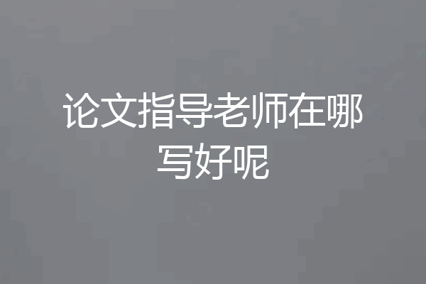论文指导老师在哪写好呢