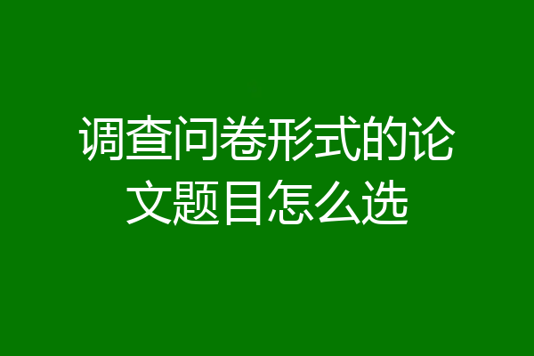 调查问卷形式的论文题目怎么选