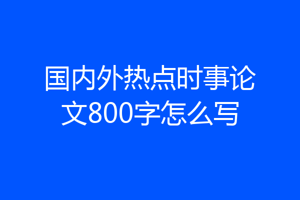 国内外热点时事论文800字怎么写