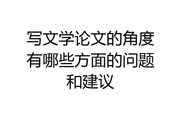 写文学论文的角度有哪些方面的问题和建议