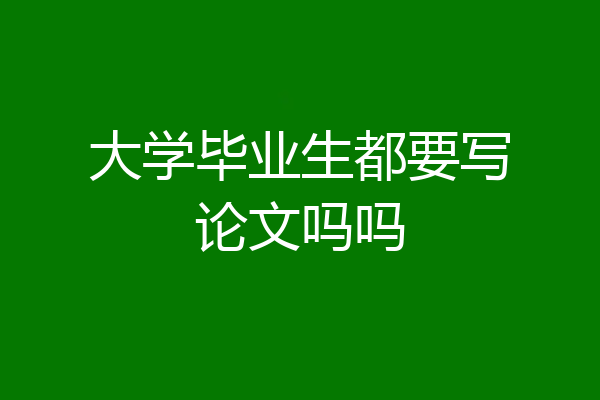 大学毕业生都要写论文吗吗