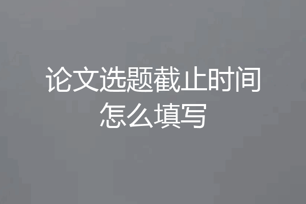 论文选题截止时间怎么填写