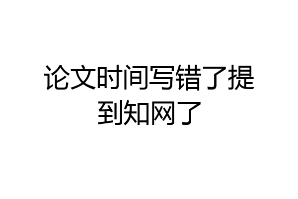 论文时间写错了提到知网了
