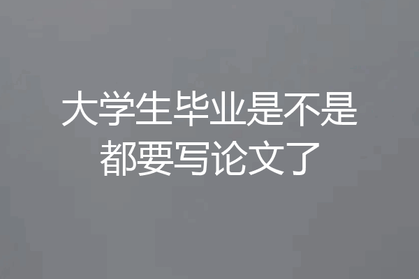 大学生毕业是不是都要写论文了