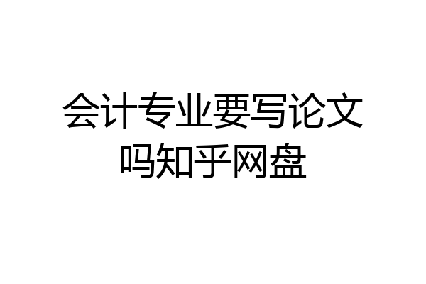 会计专业要写论文吗知乎网盘