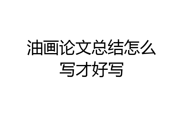 油画论文总结怎么写才好写