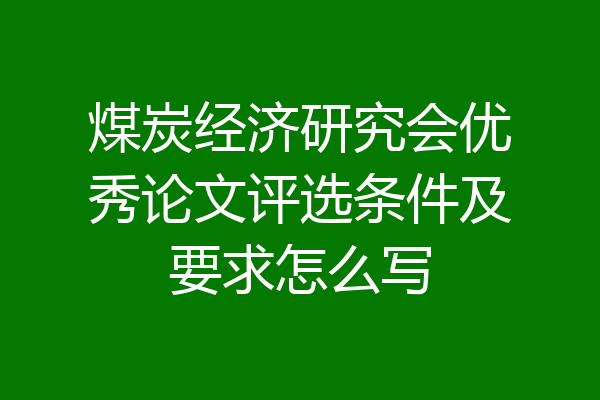 煤炭经济研究会优秀论文评选条件及要求怎么写