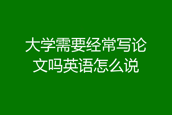 大学需要经常写论文吗英语怎么说