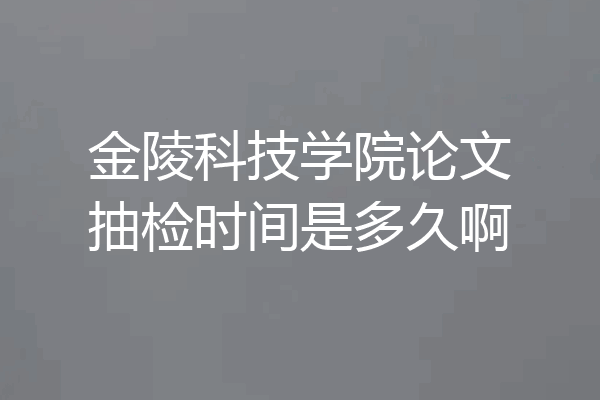 金陵科技学院论文抽检时间是多久啊