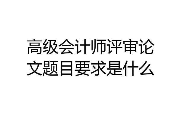 高级会计师评审论文题目要求是什么