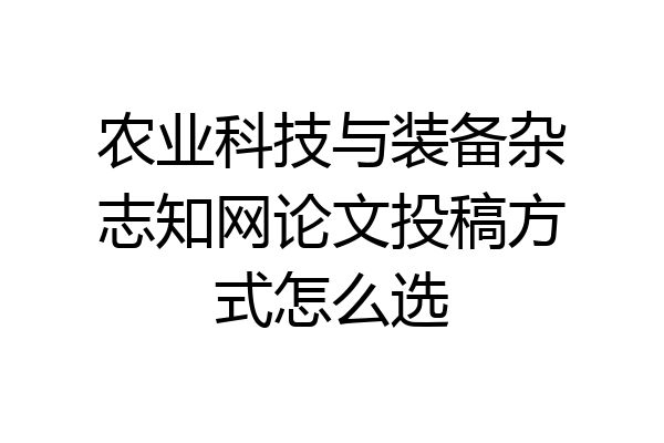 农业科技与装备杂志知网论文投稿方式怎么选