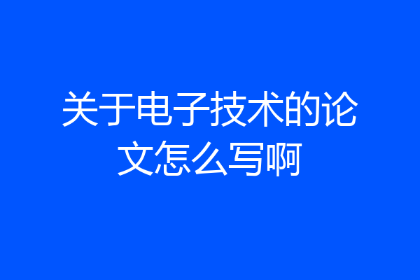 关于电子技术的论文怎么写啊