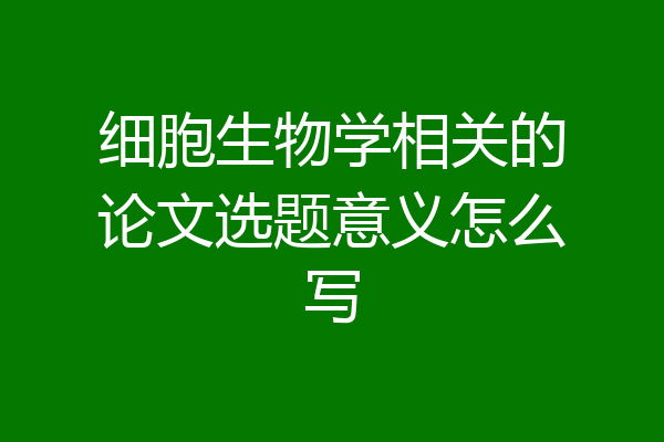 细胞生物学相关的论文选题意义怎么写