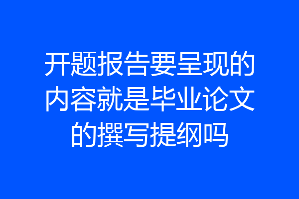 开题报告要呈现的内容就是毕业论文的撰写提纲吗