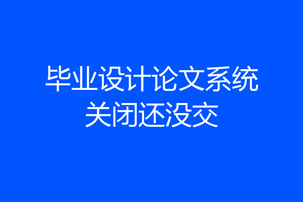 毕业设计论文系统关闭还没交