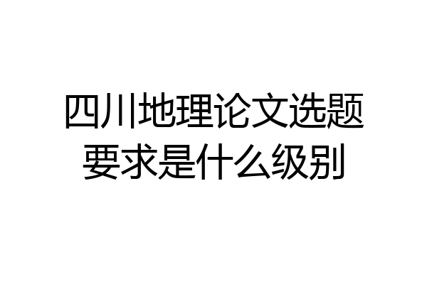四川地理论文选题要求是什么级别