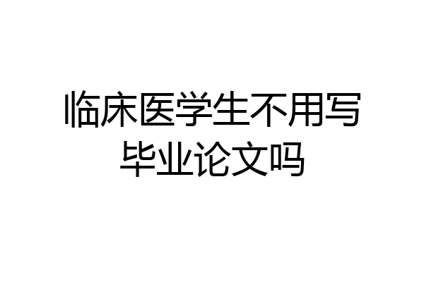 临床医学生不用写毕业论文吗