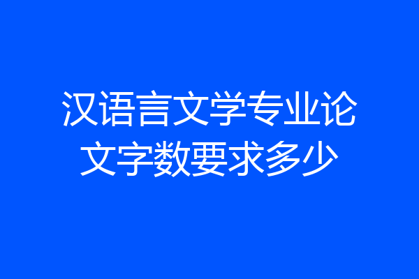 汉语言文学专业论文字数要求多少
