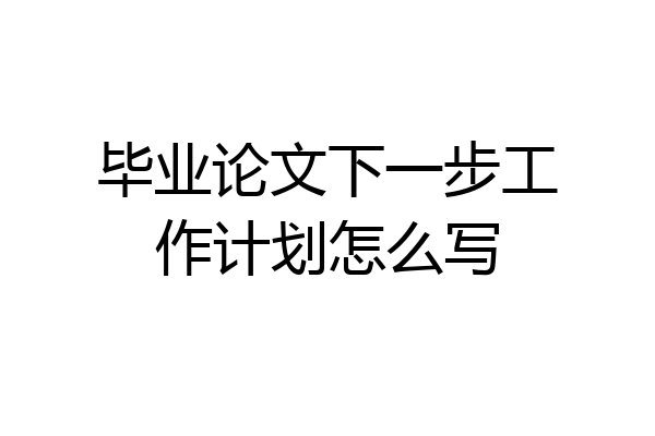 毕业论文下一步工作计划怎么写