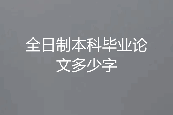 全日制本科毕业论文多少字