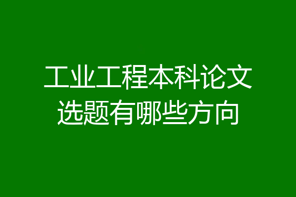 工业工程本科论文选题有哪些方向