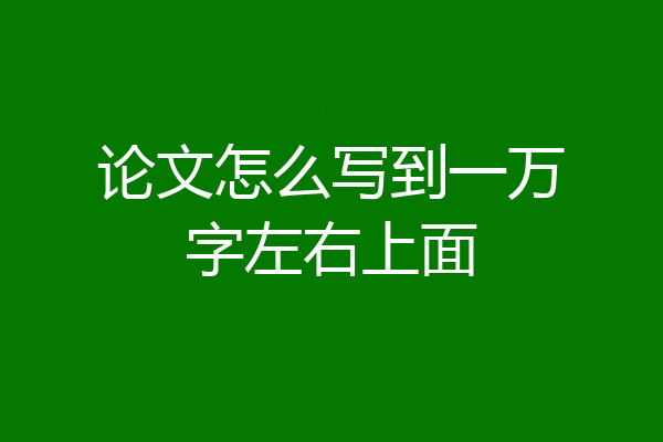 论文怎么写到一万字左右上面