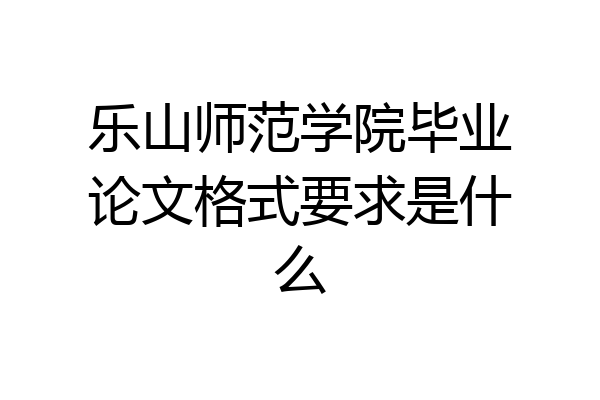 乐山师范学院毕业论文格式要求是什么