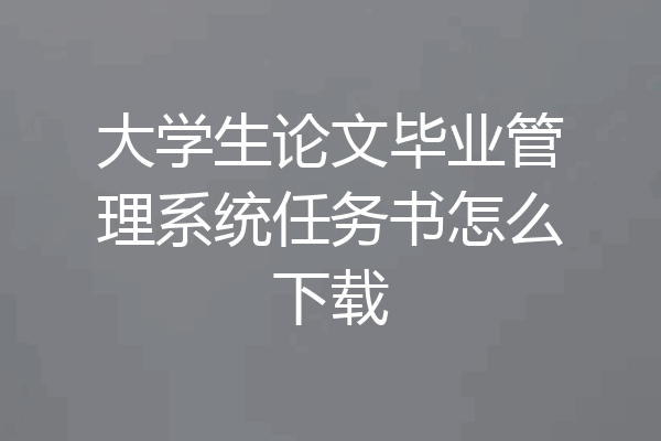 大学生论文毕业管理系统任务书怎么下载