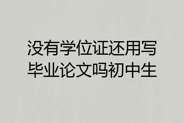 没有学位证还用写毕业论文吗初中生