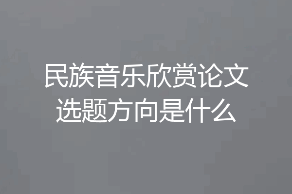 民族音乐欣赏论文选题方向是什么
