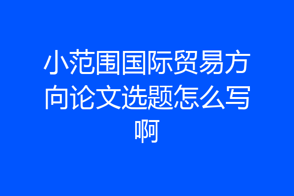 小范围国际贸易方向论文选题怎么写啊